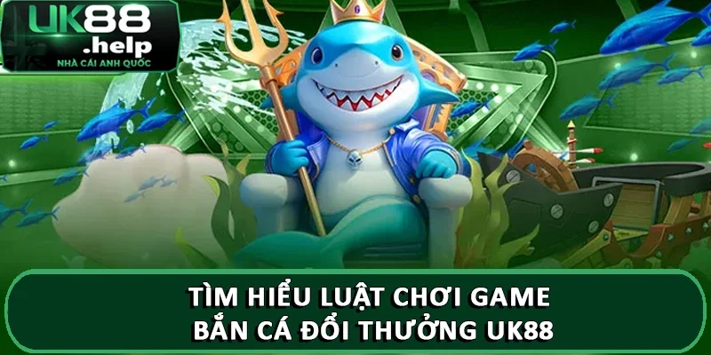 Tìm hiểu luật chơi game bắn cá đổi thưởng UK88